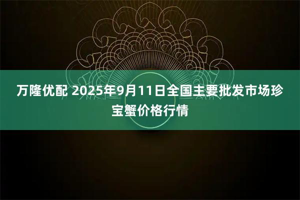 万隆优配 2025年9月11日全国主要批发市场珍宝蟹价格行情