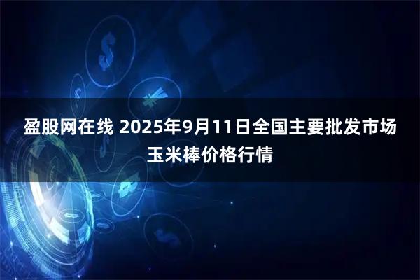 盈股网在线 2025年9月11日全国主要批发市场玉米棒价格行情