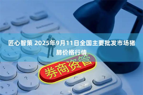 匠心智策 2025年9月11日全国主要批发市场猪肺价格行情