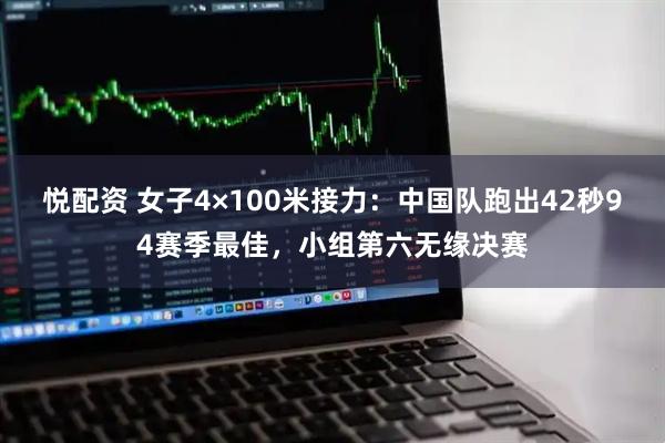 悦配资 女子4×100米接力：中国队跑出42秒94赛季最佳，小组第六无缘决赛