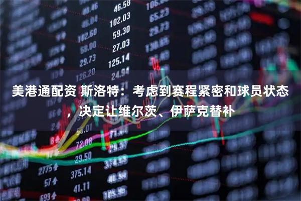 美港通配资 斯洛特：考虑到赛程紧密和球员状态，决定让维尔茨、伊萨克替补