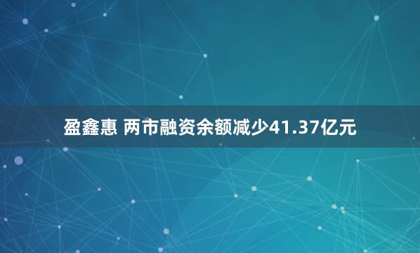 盈鑫惠 两市融资余额减少41.37亿元