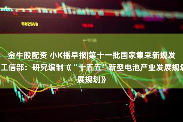 金牛股配资 小K播早报|第十一批国家集采新规发布 工信部：研究编制《“十五五”新型电池产业发展规划》