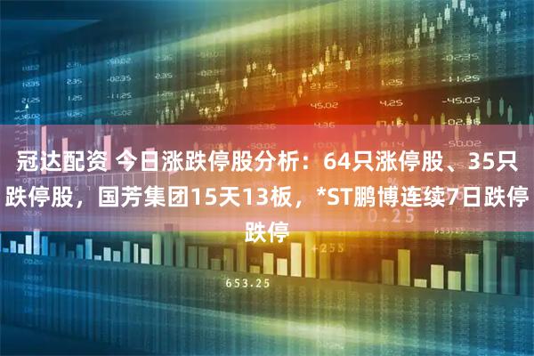 冠达配资 今日涨跌停股分析：64只涨停股、35只跌停股，国芳集团15天13板，*ST鹏博连续7日跌停
