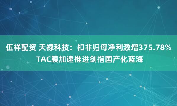 伍祥配资 天禄科技：扣非归母净利激增375.78% TAC膜加速推进剑指国产化蓝海