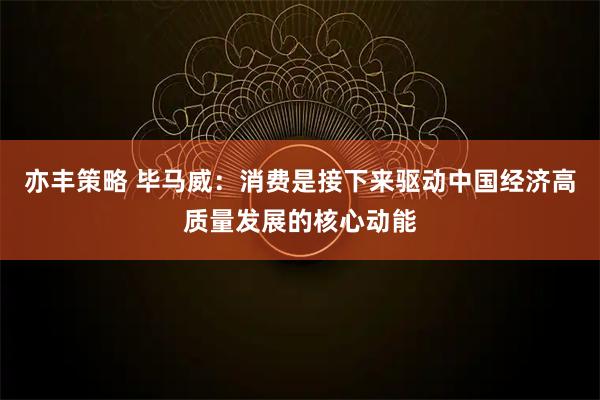 亦丰策略 毕马威：消费是接下来驱动中国经济高质量发展的核心动能
