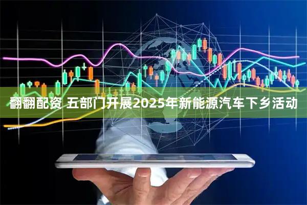 翻翻配资 五部门开展2025年新能源汽车下乡活动