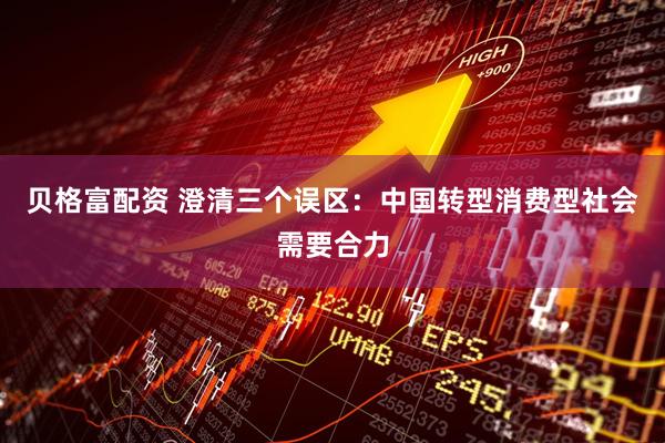 贝格富配资 澄清三个误区：中国转型消费型社会需要合力