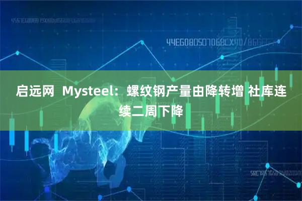 启远网  Mysteel：螺纹钢产量由降转增 社库连续二周下降