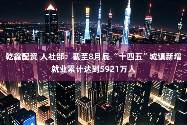 乾鑫配资 人社部：截至8月底 “十四五”城镇新增就业累计达到5921万人