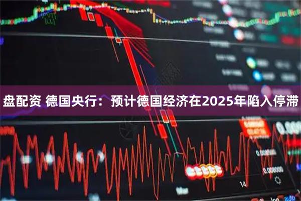盘配资 德国央行：预计德国经济在2025年陷入停滞