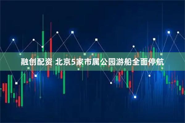 融创配资 北京5家市属公园游船全面停航