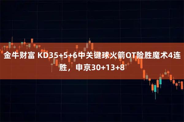 金牛财富 KD35+5+6中关键球火箭OT险胜魔术4连胜，申京30+13+8