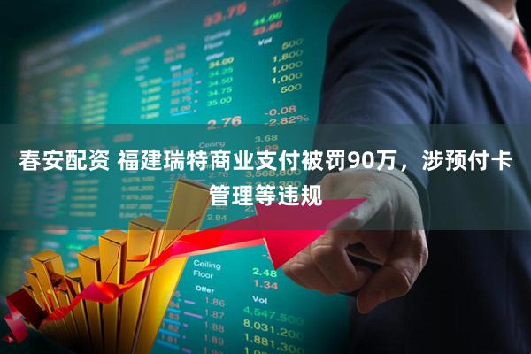 春安配资 福建瑞特商业支付被罚90万，涉预付卡管理等违规