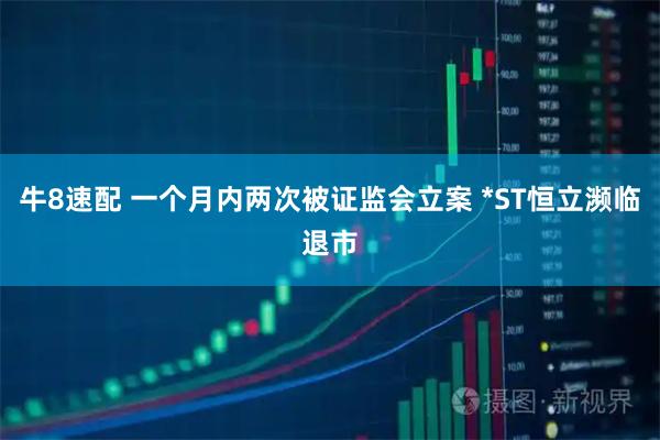 牛8速配 一个月内两次被证监会立案 *ST恒立濒临退市