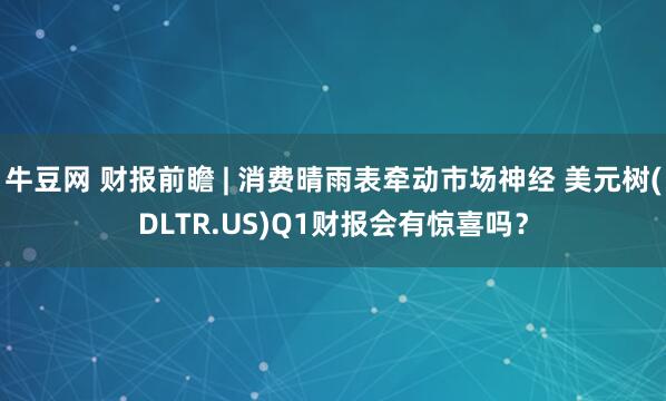牛豆网 财报前瞻 | 消费晴雨表牵动市场神经 美元树(DLTR.US)Q1财报会有惊喜吗？