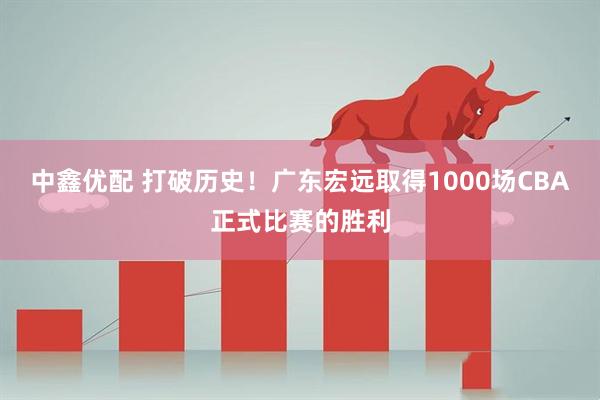 中鑫优配 打破历史！广东宏远取得1000场CBA正式比赛的胜利