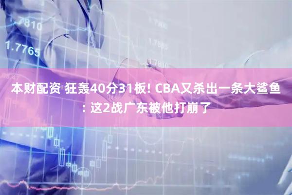 本财配资 狂轰40分31板! CBA又杀出一条大鲨鱼: 这2战广东被他打崩了