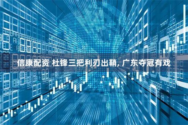信康配资 杜锋三把利刃出鞘, 广东夺冠有戏