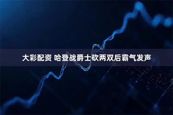 大彩配资 哈登战爵士砍两双后霸气发声