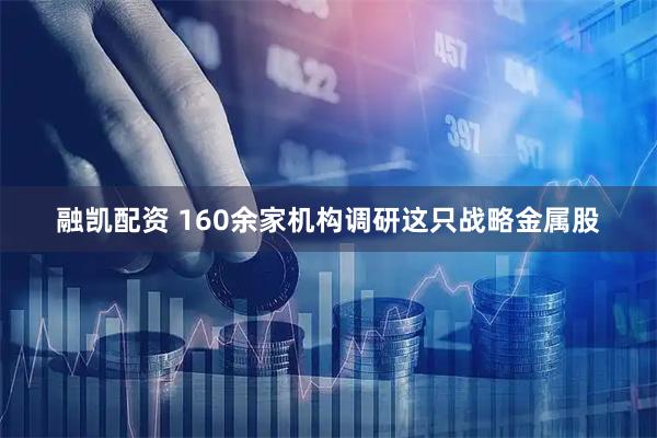 融凯配资 160余家机构调研这只战略金属股
