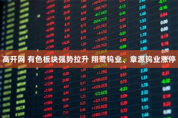 高开网 有色板块强势拉升 翔鹭钨业、章源钨业涨停