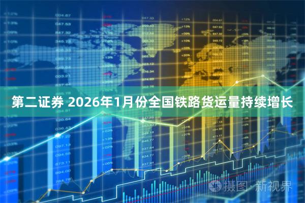 第二证券 2026年1月份全国铁路货运量持续增长