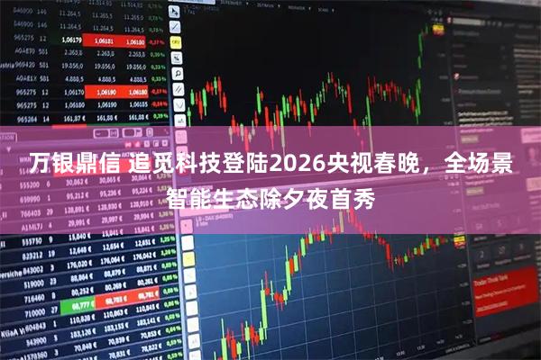万银鼎信 追觅科技登陆2026央视春晚，全场景智能生态除夕夜首秀