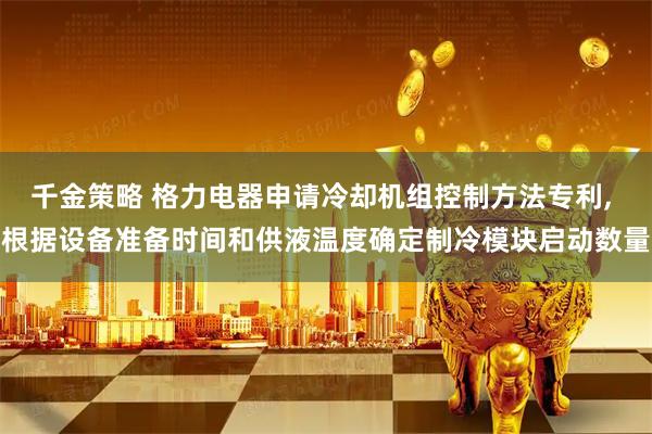 千金策略 格力电器申请冷却机组控制方法专利, 根据设备准备时间和供液温度确定制冷模块启动数量