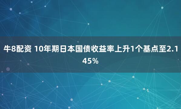 牛8配资 10年期日本国债收益率上升1个基点至2.145%