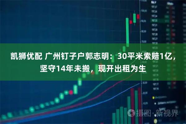 凯狮优配 广州钉子户郭志明：30平米索赔1亿，坚守14年未搬，现开出租为生