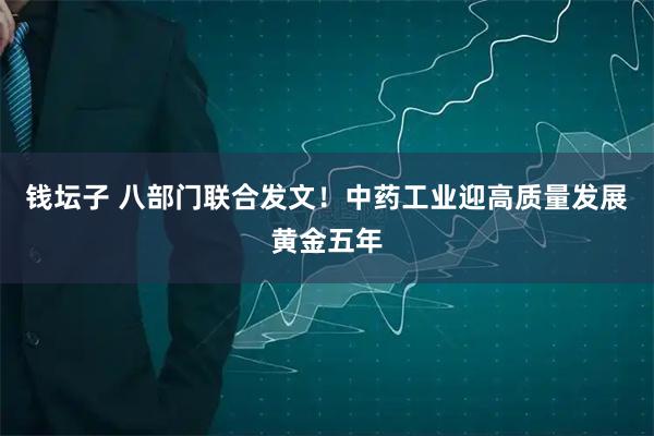 钱坛子 八部门联合发文！中药工业迎高质量发展黄金五年