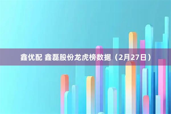 鑫优配 鑫磊股份龙虎榜数据（2月27日）
