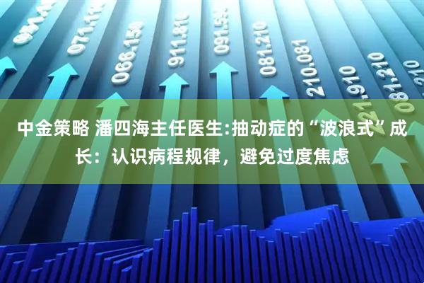 中金策略 潘四海主任医生:抽动症的“波浪式”成长：认识病程规律，避免过度焦虑