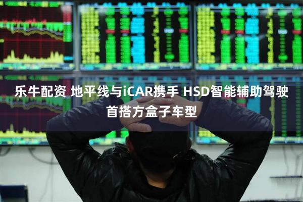乐牛配资 地平线与iCAR携手 HSD智能辅助驾驶首搭方盒子车型
