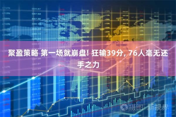 聚盈策略 第一场就崩盘! 狂输39分, 76人毫无还手之力