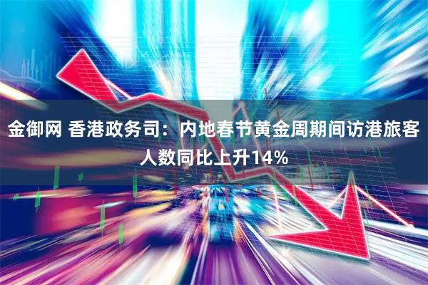 金御网 香港政务司：内地春节黄金周期间访港旅客人数同比上升14%