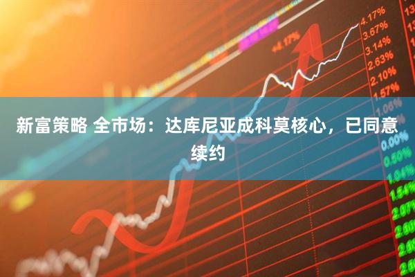 新富策略 全市场:达库尼亚成科莫核心,已同意续约